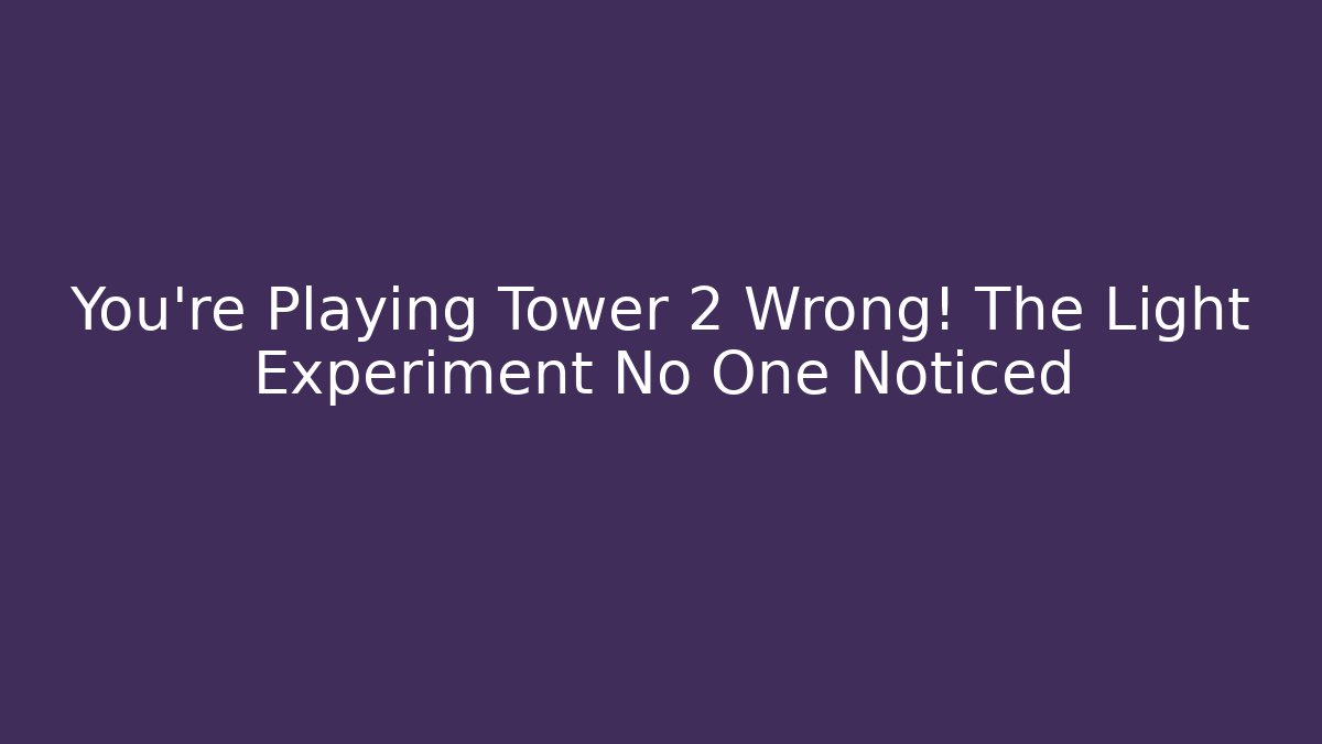 You’re Playing Tower 2 Wrong! The Light Experiment No One Noticed