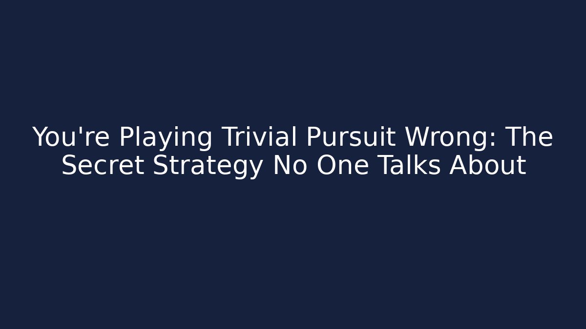 You’re Playing Trivial Pursuit Wrong: The Secret Strategy No One Talks About