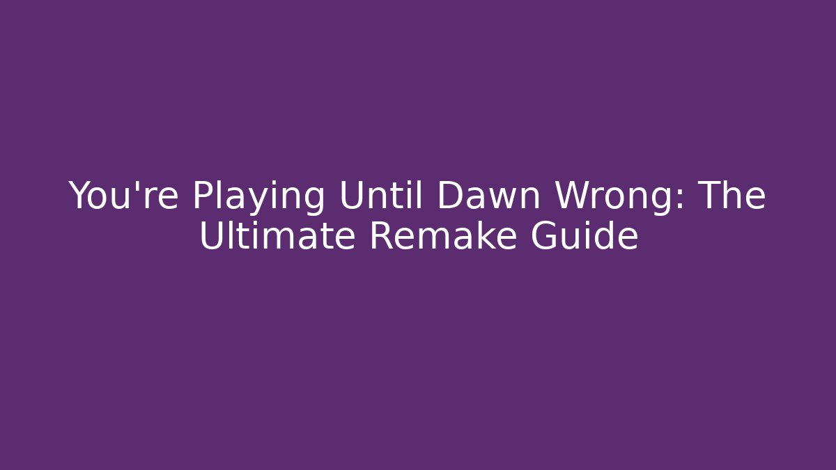 You’re Playing Until Dawn Wrong: The Ultimate Remake Guide