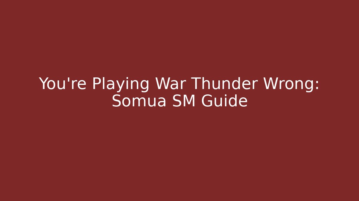 You’re Playing War Thunder Wrong: Somua SM Guide