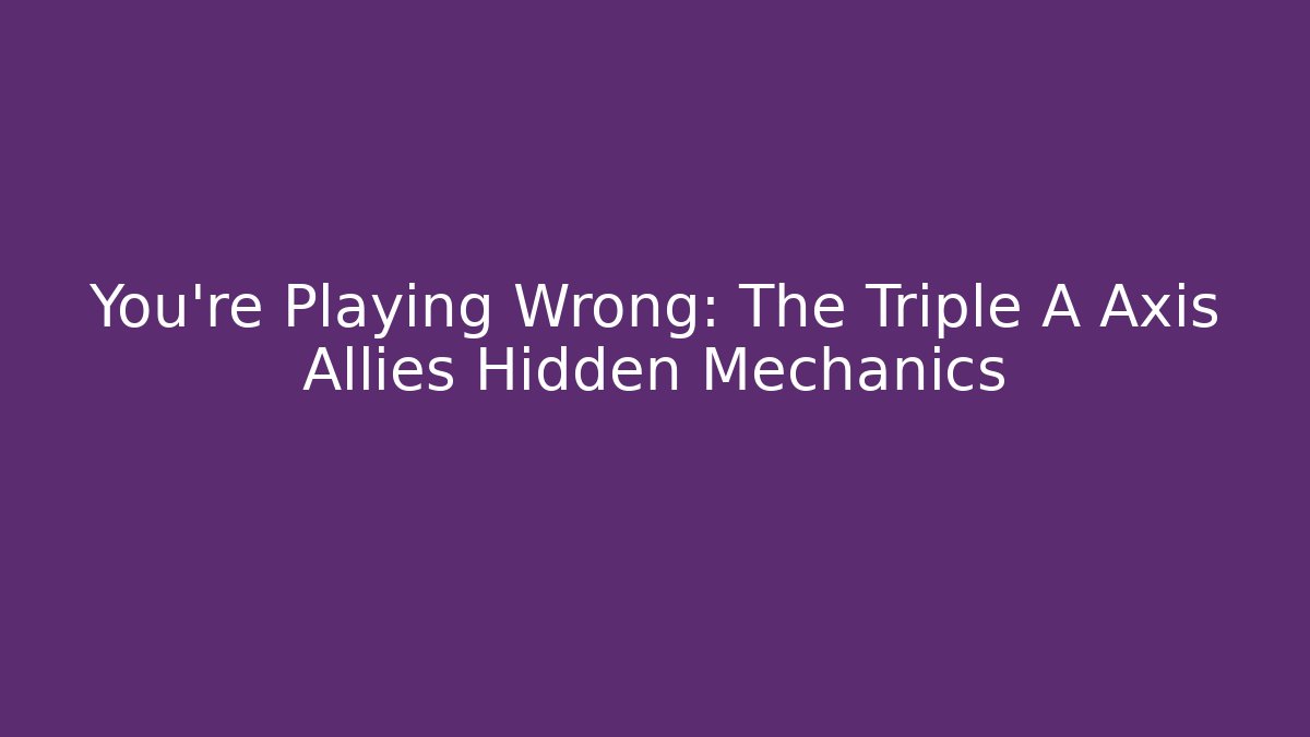 You’re Playing Wrong: The Triple A Axis Allies Hidden Mechanics