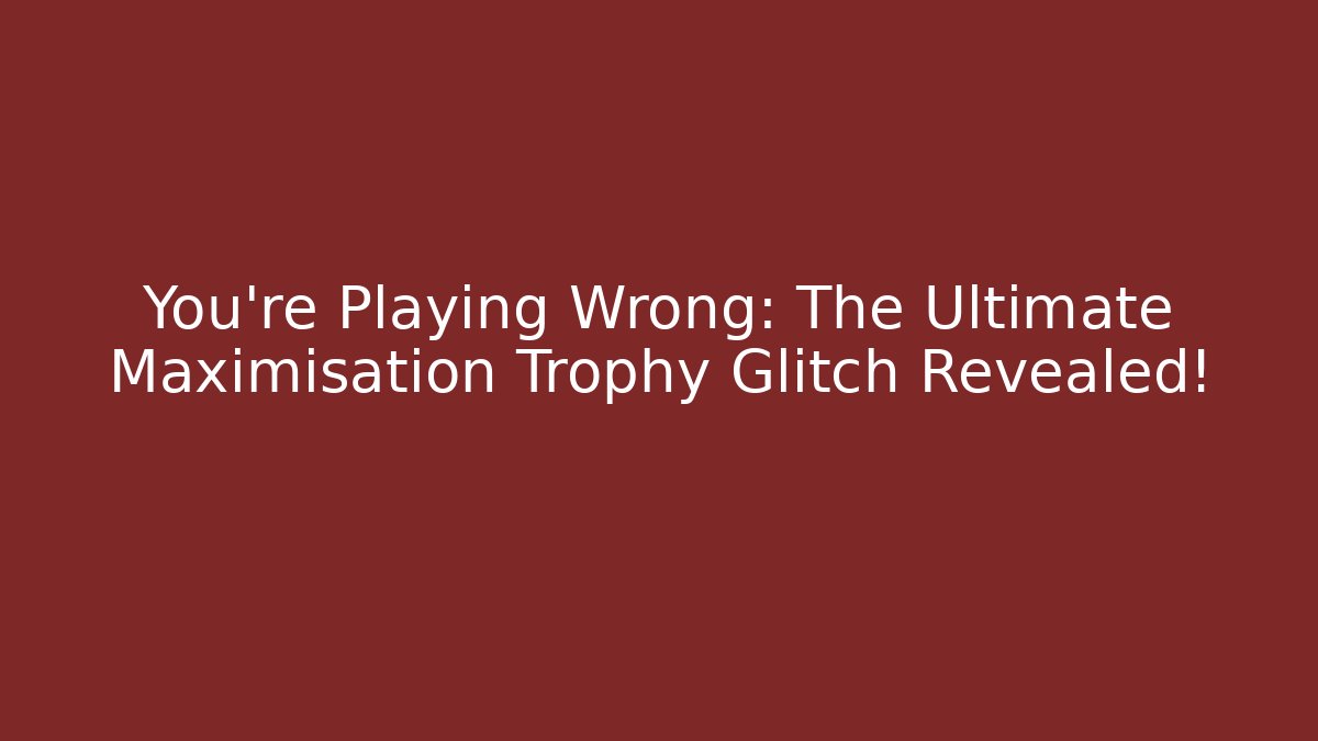 You’re Playing Wrong: The Ultimate Maximisation Trophy Glitch Revealed!