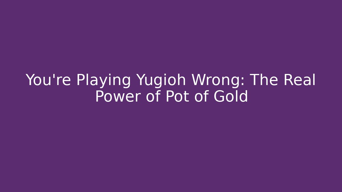 You’re Playing Yugioh Wrong: The Real Power of Pot of Gold