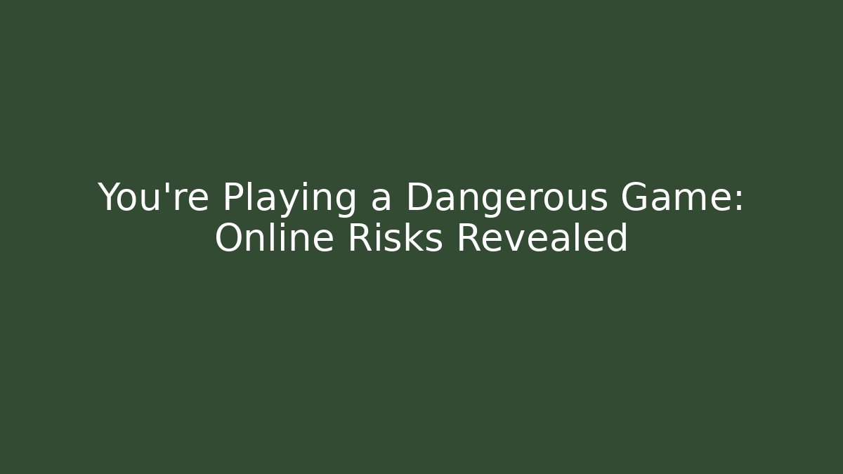 You’re Playing a Dangerous Game: Online Risks Revealed