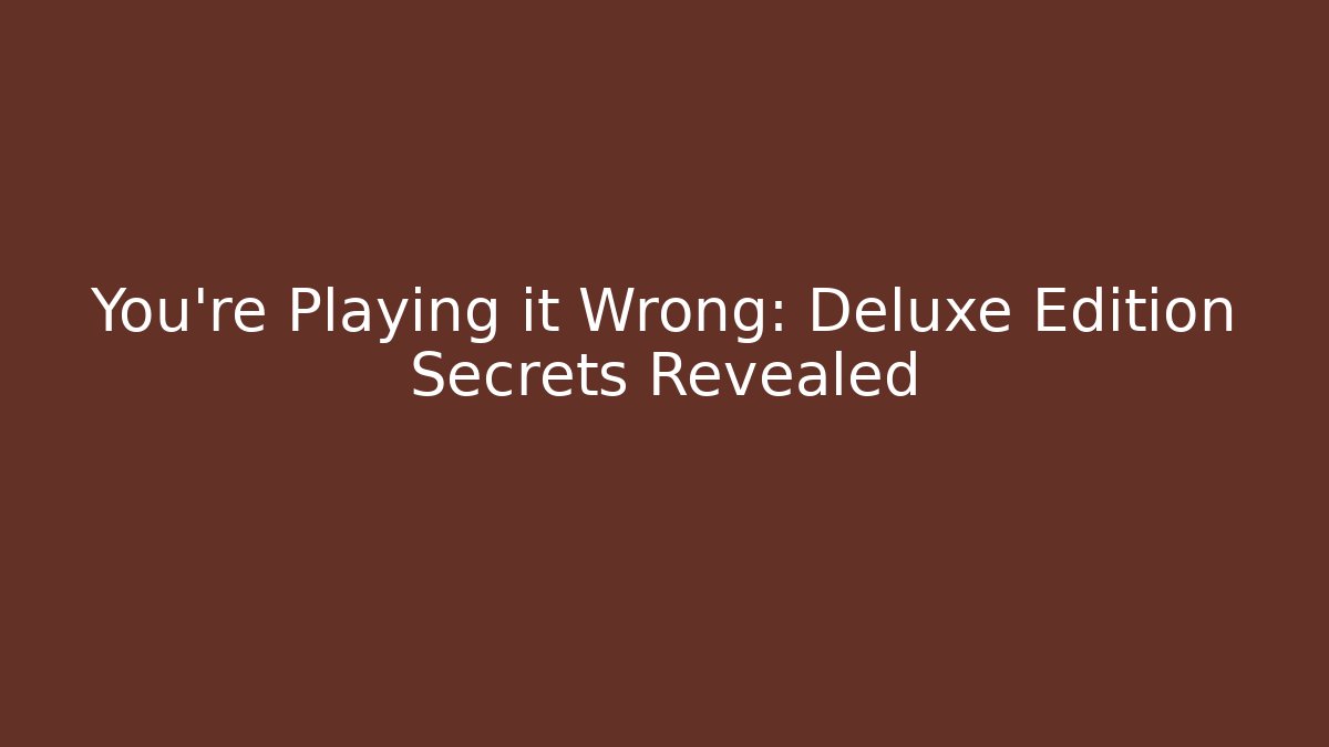 You’re Playing it Wrong: Deluxe Edition Secrets Revealed