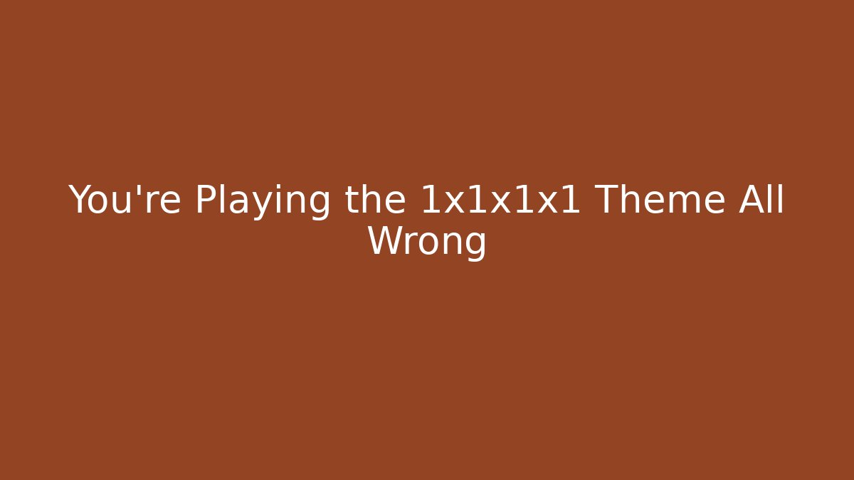 You’re Playing the 1x1x1x1 Theme All Wrong