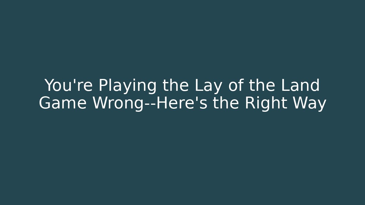 You’re Playing the Lay of the Land Game Wrong—Here’s the Right Way