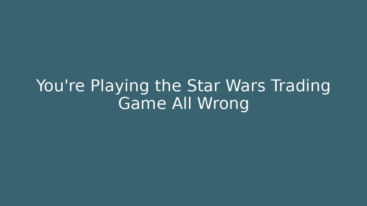 You’re Playing the Star Wars Trading Game All Wrong