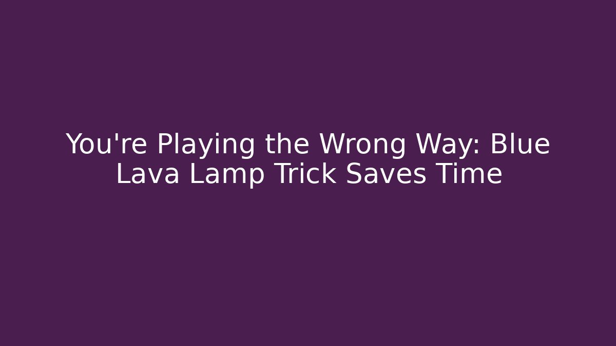 You’re Playing the Wrong Way: Blue Lava Lamp Trick Saves Time