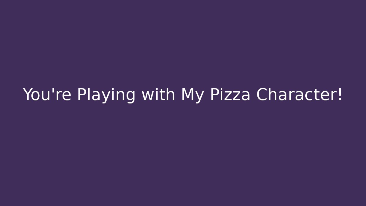 You’re Playing with My Pizza Character!