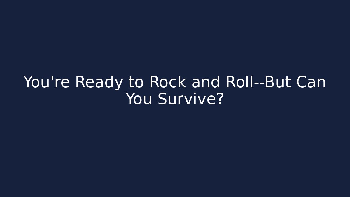 You’re Ready to Rock and Roll—But Can You Survive?