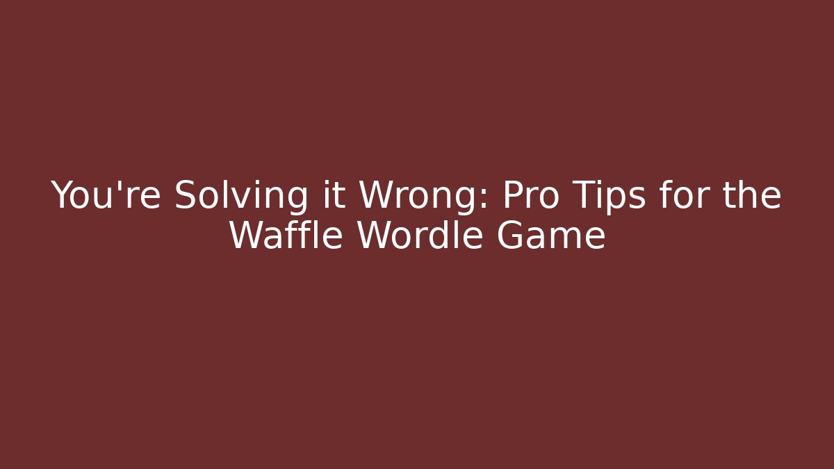 You’re Solving it Wrong: Pro Tips for the Waffle Wordle Game
