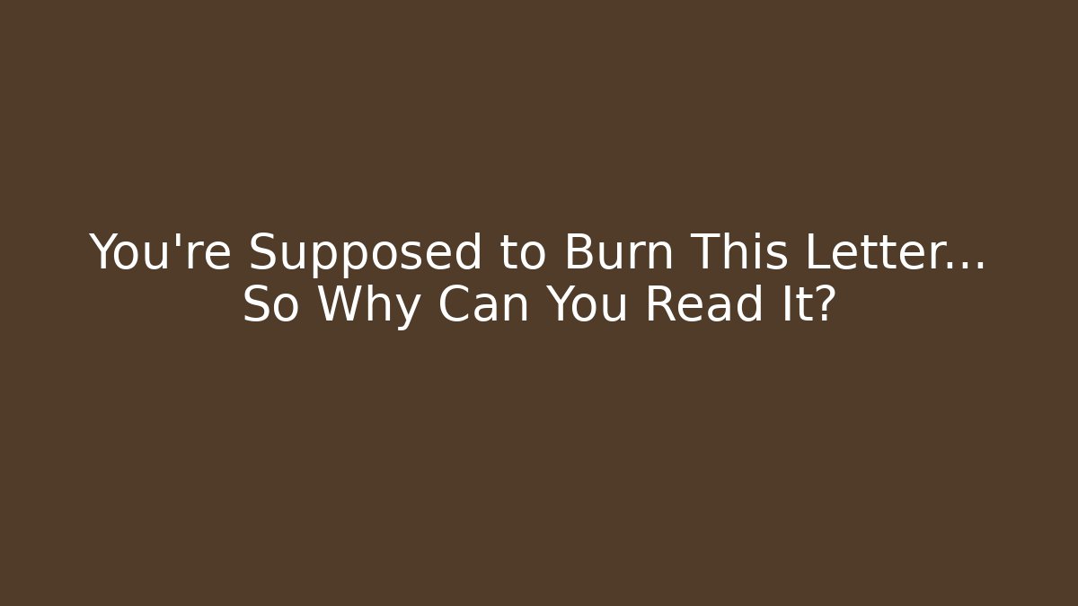 You’re Supposed to Burn This Letter… So Why Can You Read It?