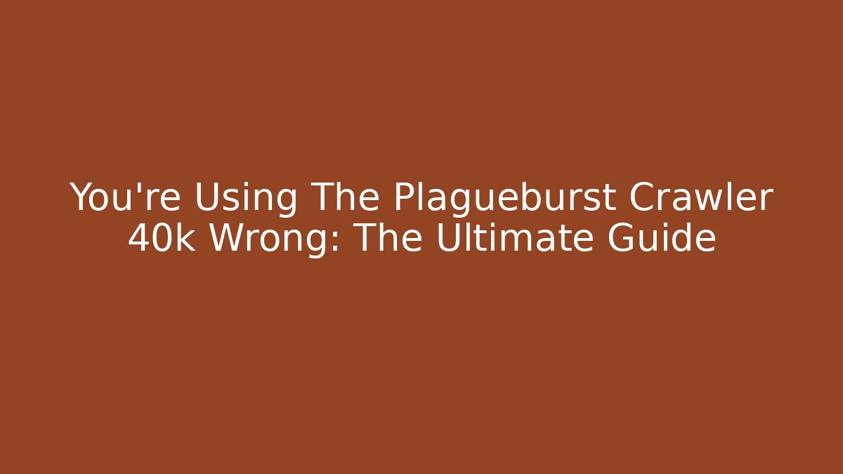 You’re Using The Plagueburst Crawler 40k Wrong: The Ultimate Guide