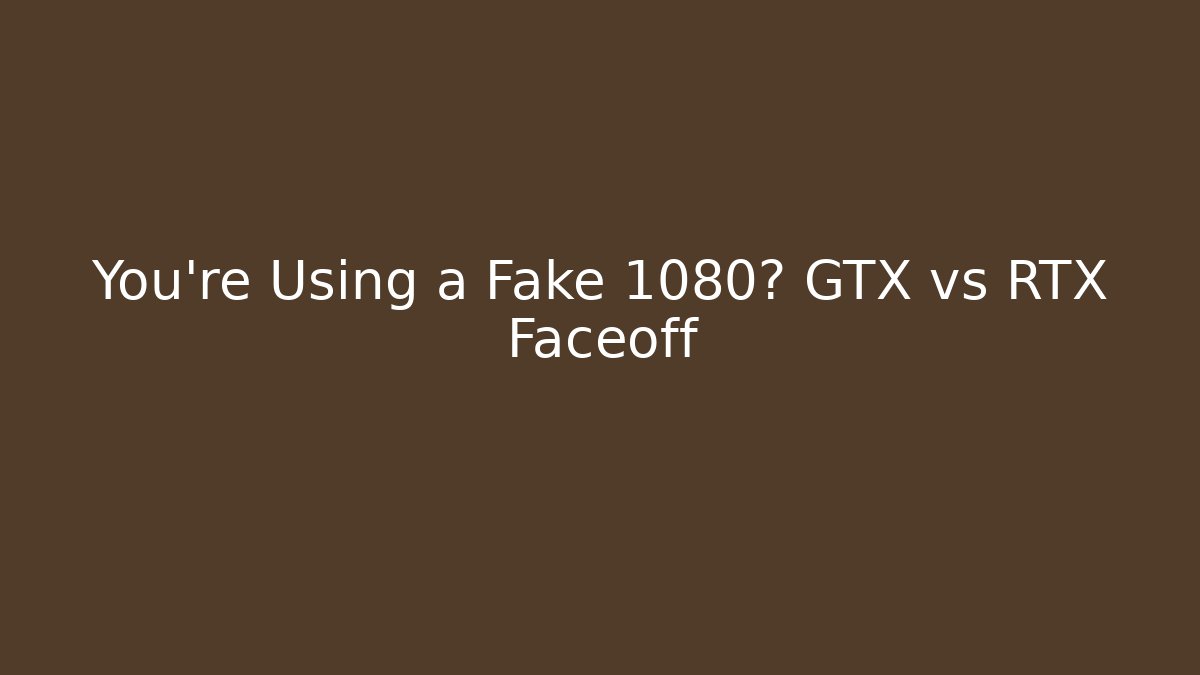 You’re Using a Fake 1080? GTX vs RTX Faceoff