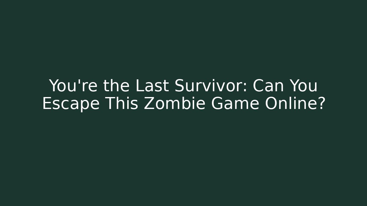 You’re the Last Survivor: Can You Escape This Zombie Game Online?