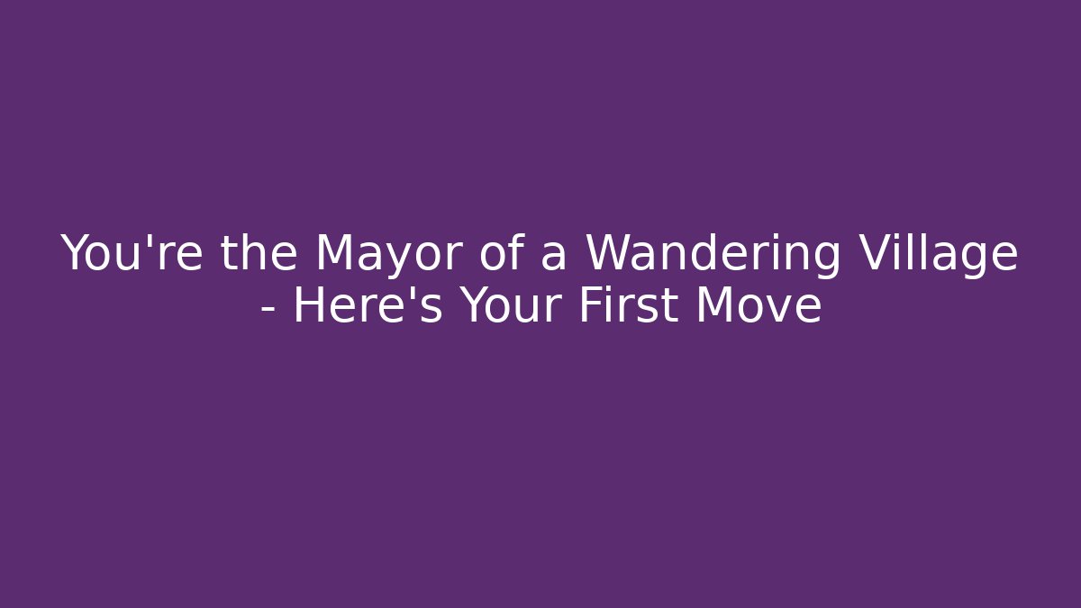 You’re the Mayor of a Wandering Village – Here’s Your First Move