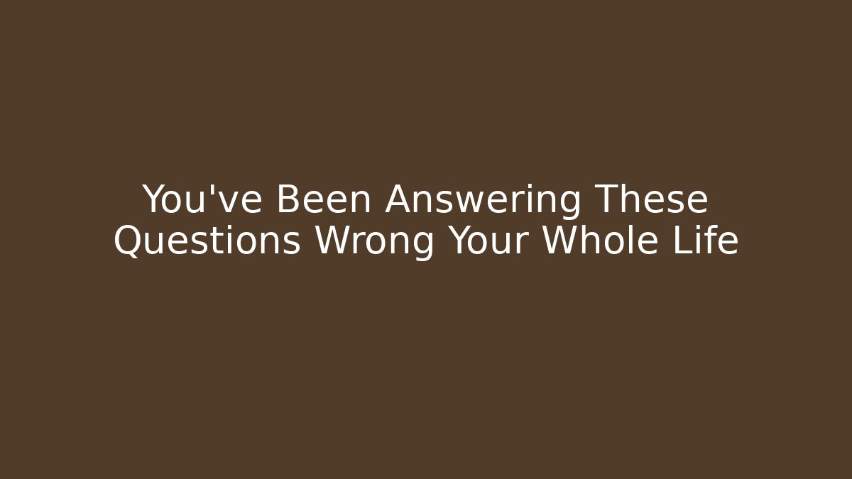 You’ve Been Answering These Questions Wrong Your Whole Life