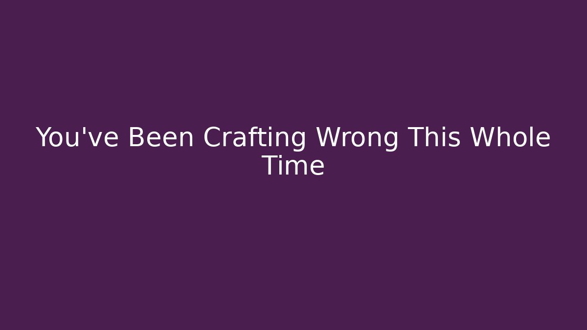 You’ve Been Crafting Wrong This Whole Time