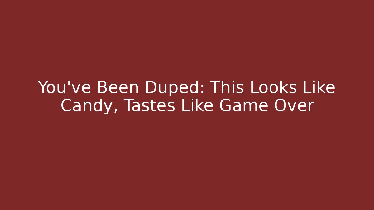 You’ve Been Duped: This Looks Like Candy, Tastes Like Game Over