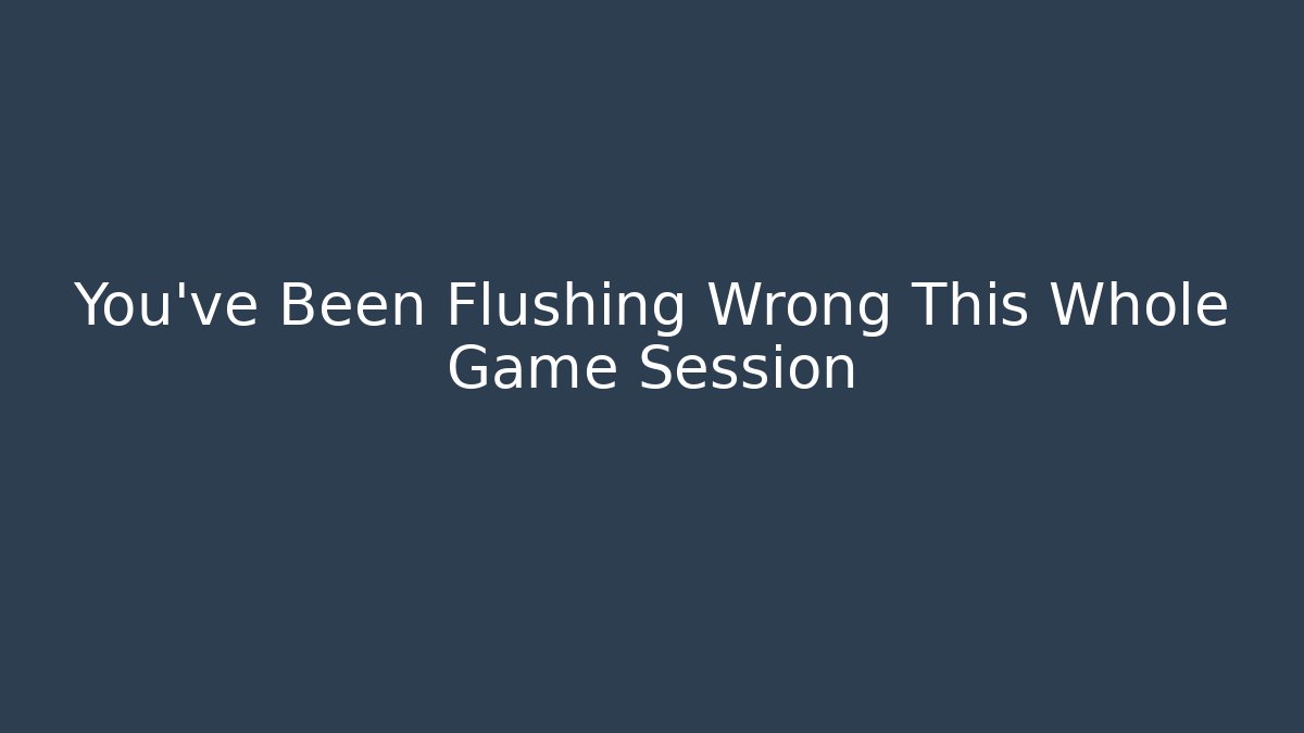 You’ve Been Flushing Wrong This Whole Game Session