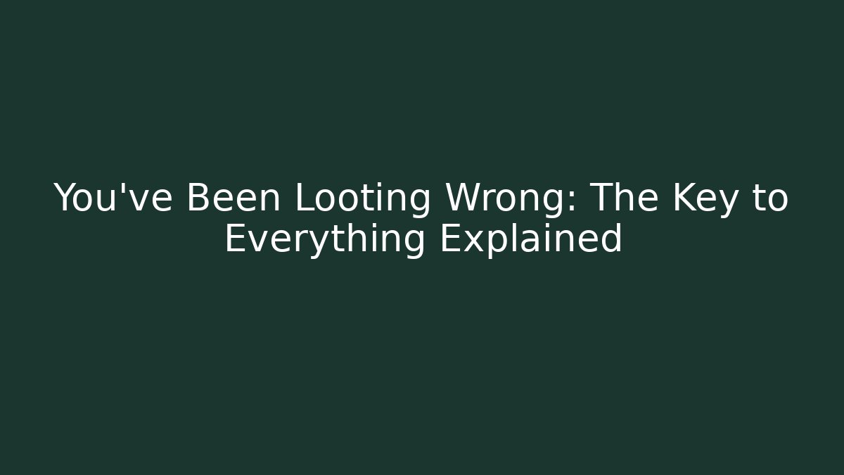 You’ve Been Looting Wrong: The Key to Everything Explained