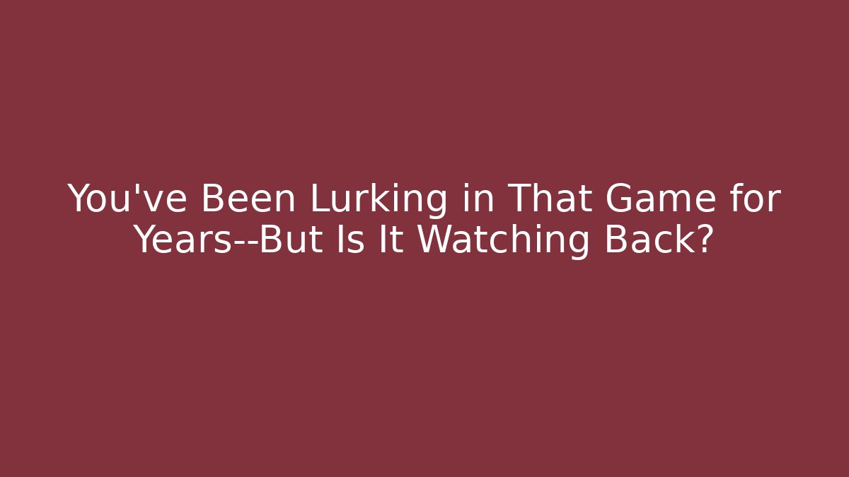 You’ve Been Lurking in That Game for Years—But Is It Watching Back?