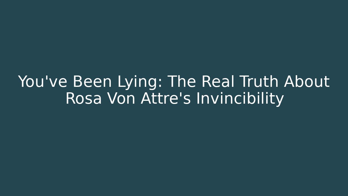 You’ve Been Lying: The Real Truth About Rosa Von Attre’s Invincibility