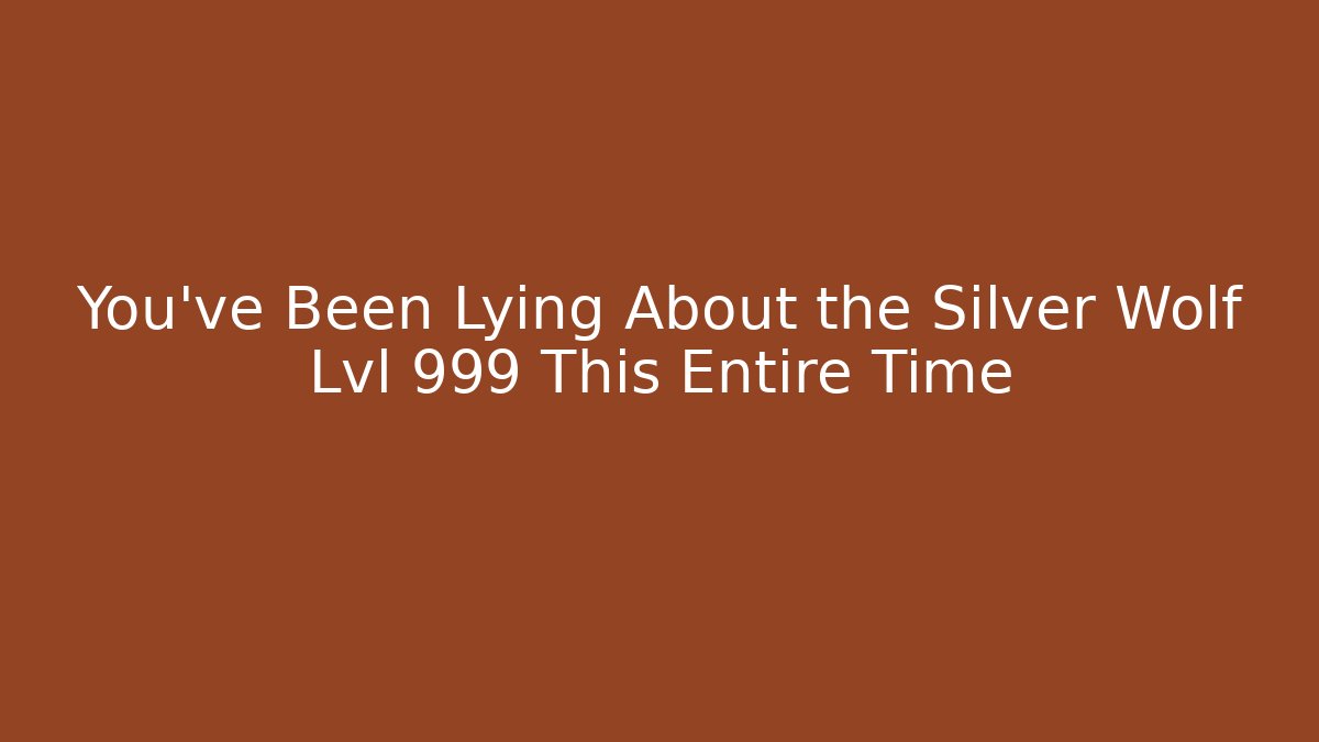 You’ve Been Lying About the Silver Wolf Lvl 999 This Entire Time