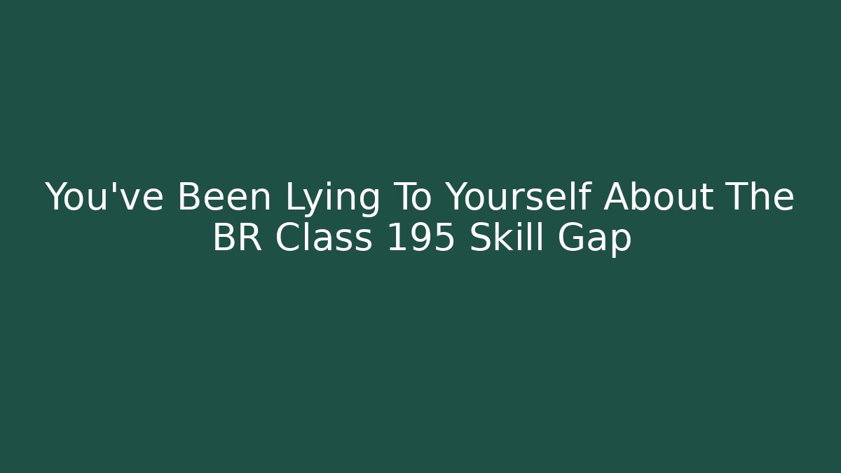 You’ve Been Lying To Yourself About The BR Class 195 Skill Gap