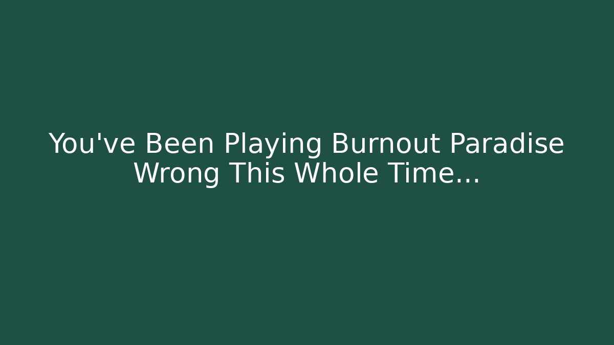 You’ve Been Playing Burnout Paradise Wrong This Whole Time…