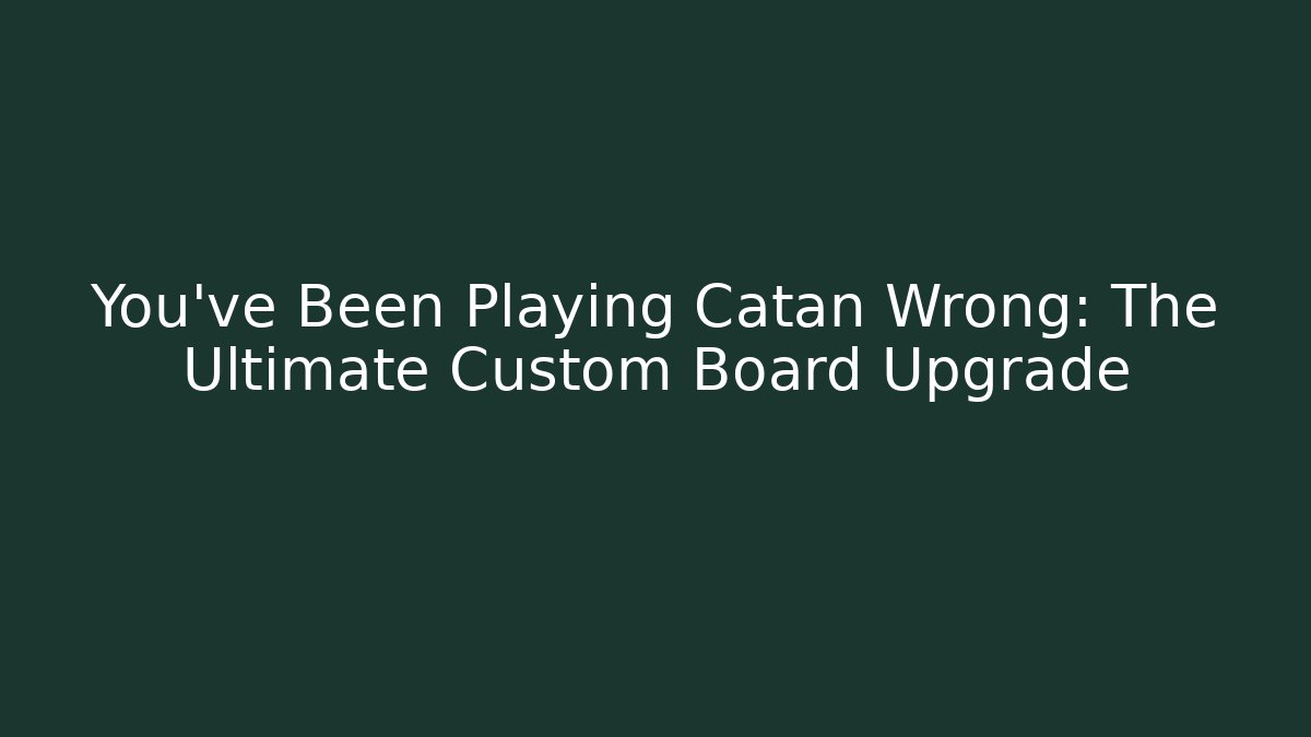 You’ve Been Playing Catan Wrong: The Ultimate Custom Board Upgrade
