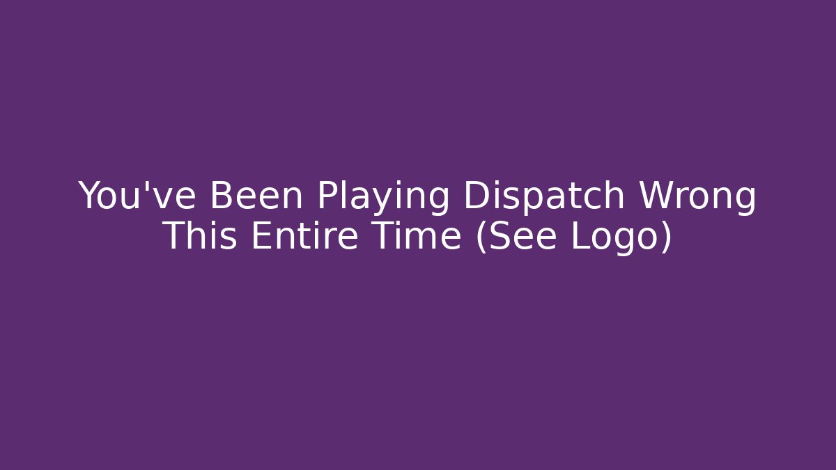 You’ve Been Playing Dispatch Wrong This Entire Time (See Logo)