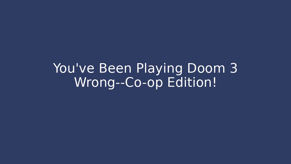 You’ve Been Playing Doom 3 Wrong—Co-op Edition!