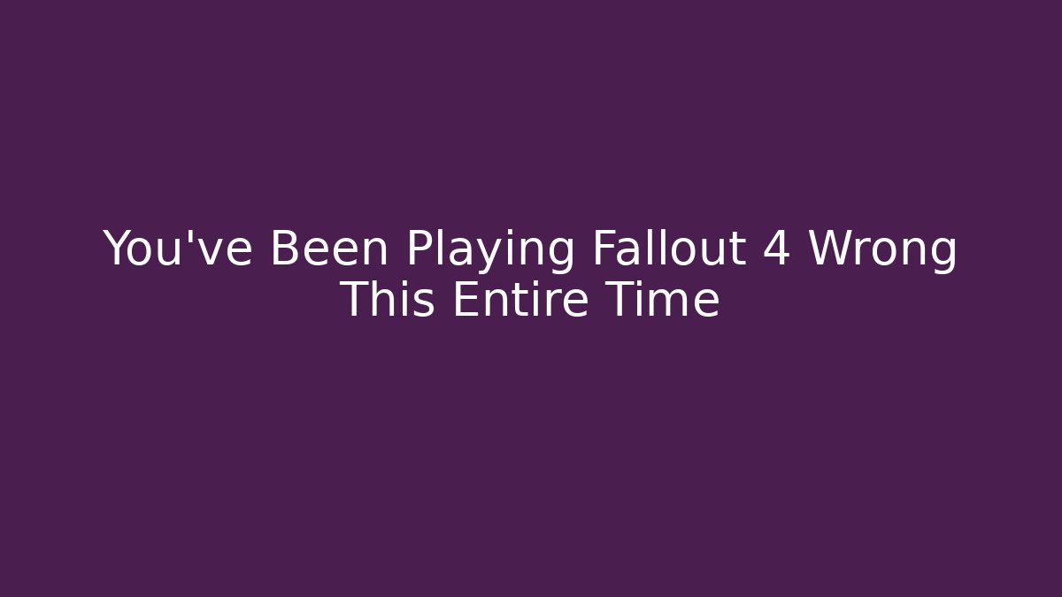 You’ve Been Playing Fallout 4 Wrong This Entire Time