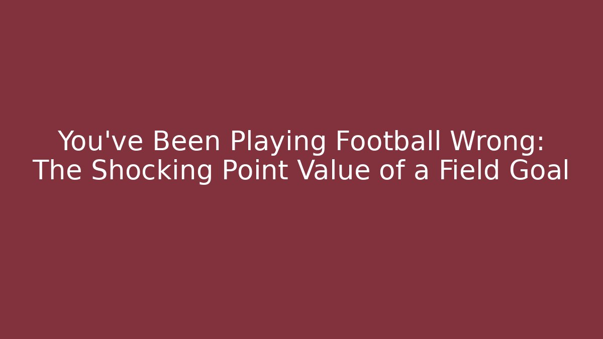 You’ve Been Playing Football Wrong: The Shocking Point Value of a Field Goal