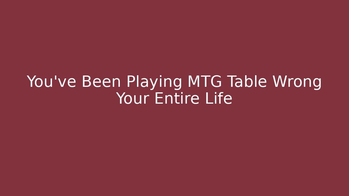 You’ve Been Playing MTG Table Wrong Your Entire Life