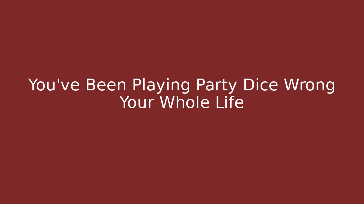 You’ve Been Playing Party Dice Wrong Your Whole Life