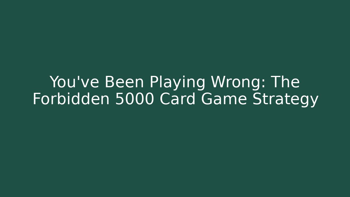 You’ve Been Playing Wrong: The Forbidden 5000 Card Game Strategy
