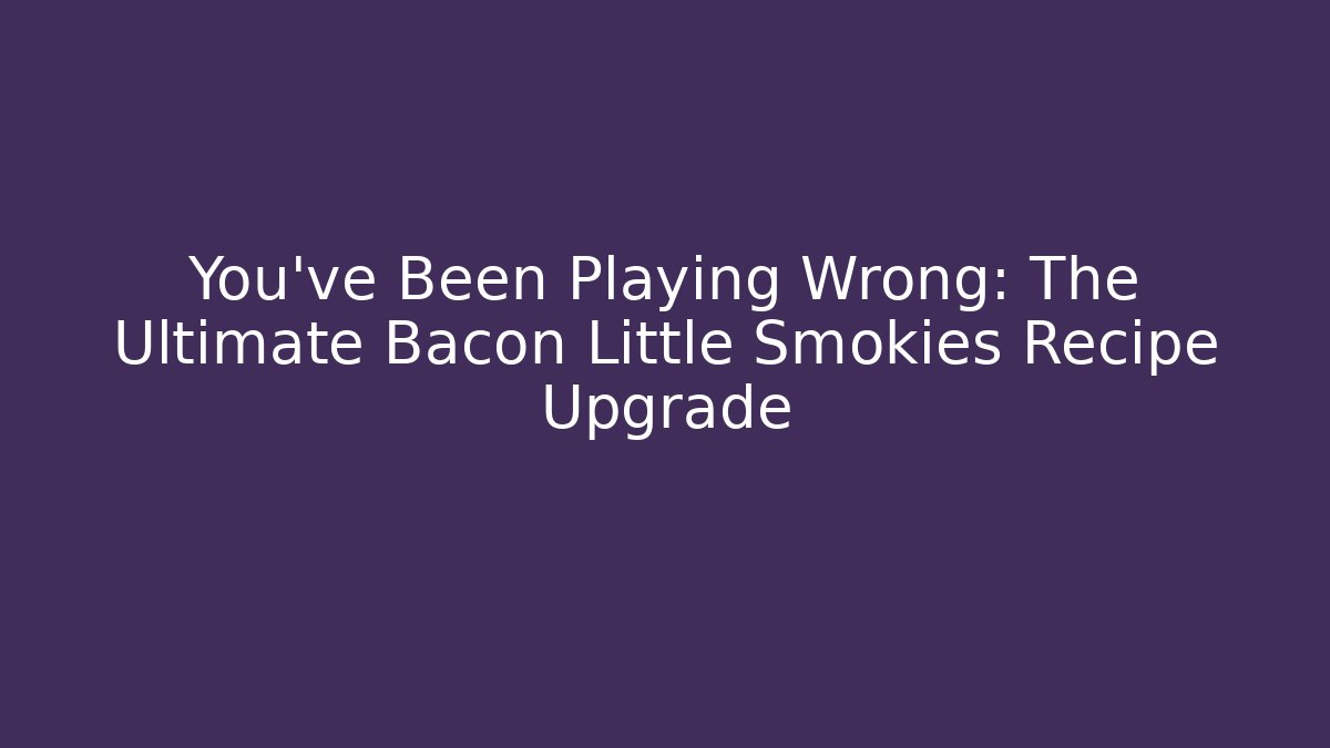 You’ve Been Playing Wrong: The Ultimate Bacon Little Smokies Recipe Upgrade
