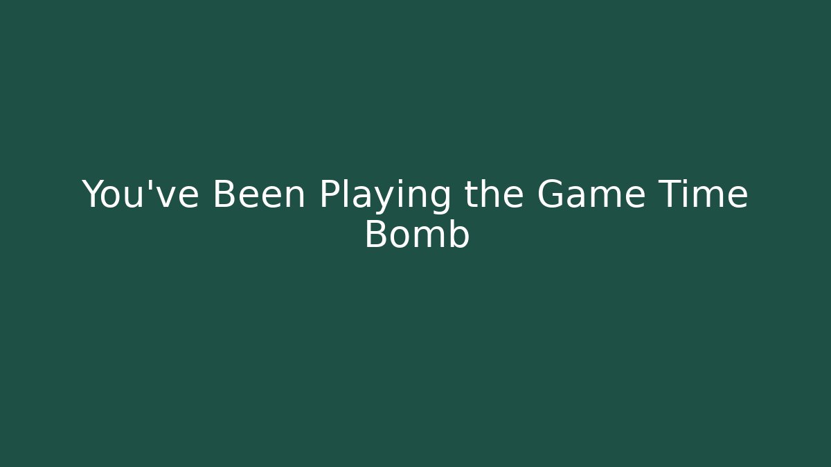 You’ve Been Playing the Game Time Bomb
