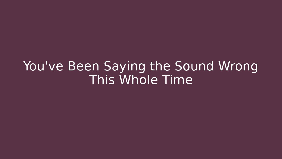 You’ve Been Saying the Sound Wrong This Whole Time