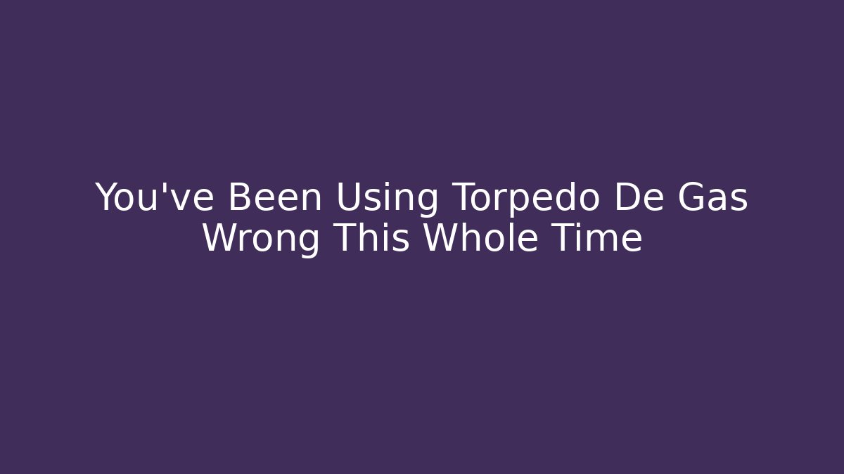 You’ve Been Using Torpedo De Gas Wrong This Whole Time