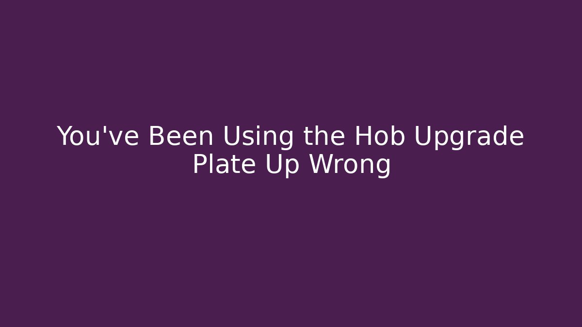 You’ve Been Using the Hob Upgrade Plate Up Wrong - Critter Realm