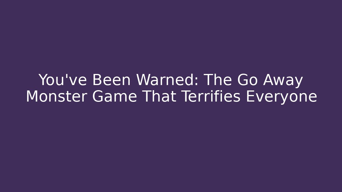 You’ve Been Warned: The Go Away Monster Game That Terrifies Everyone