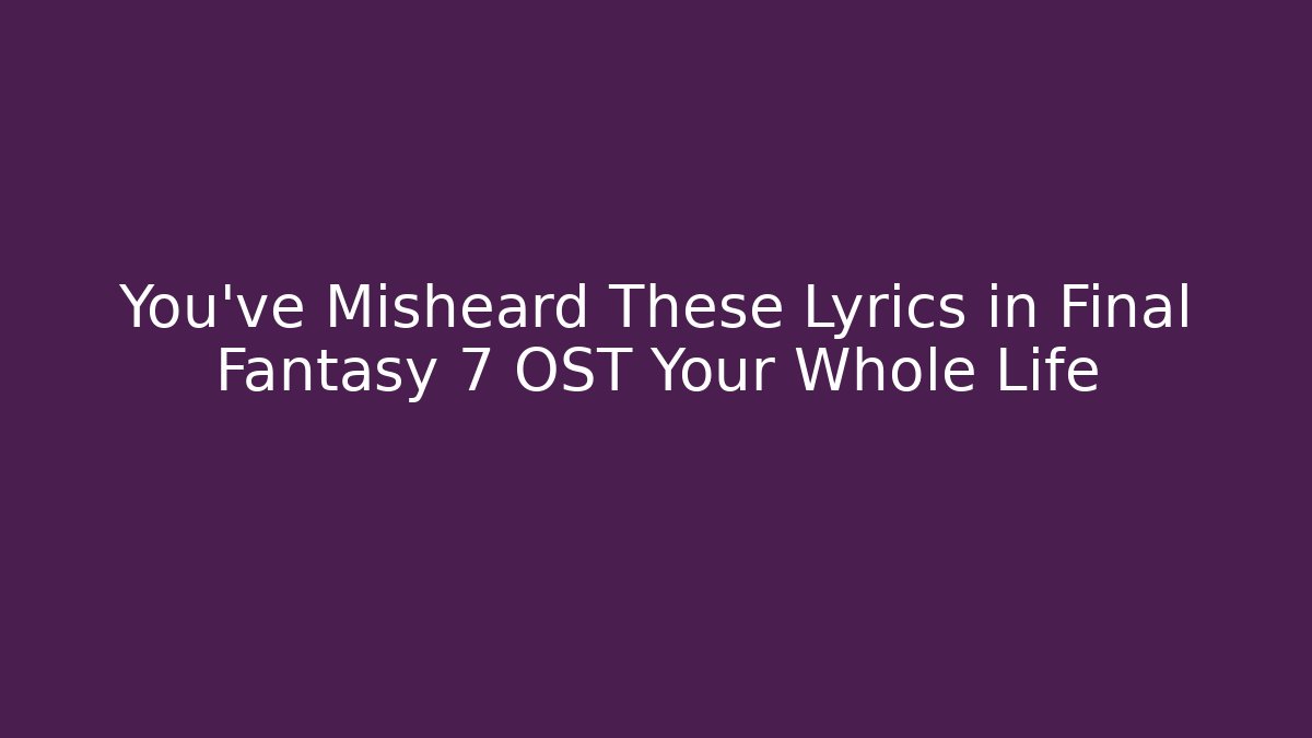You’ve Misheard These Lyrics in Final Fantasy 7 OST Your Whole Life