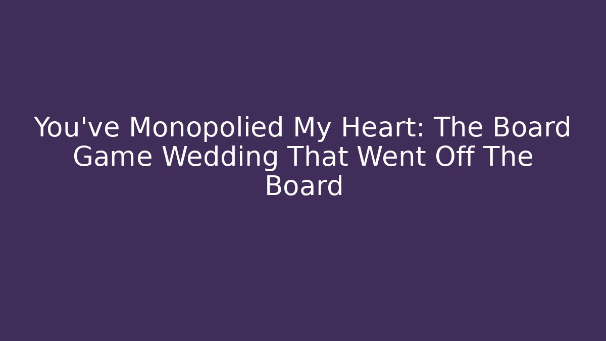 You’ve Monopolied My Heart: The Board Game Wedding That Went Off The Board
