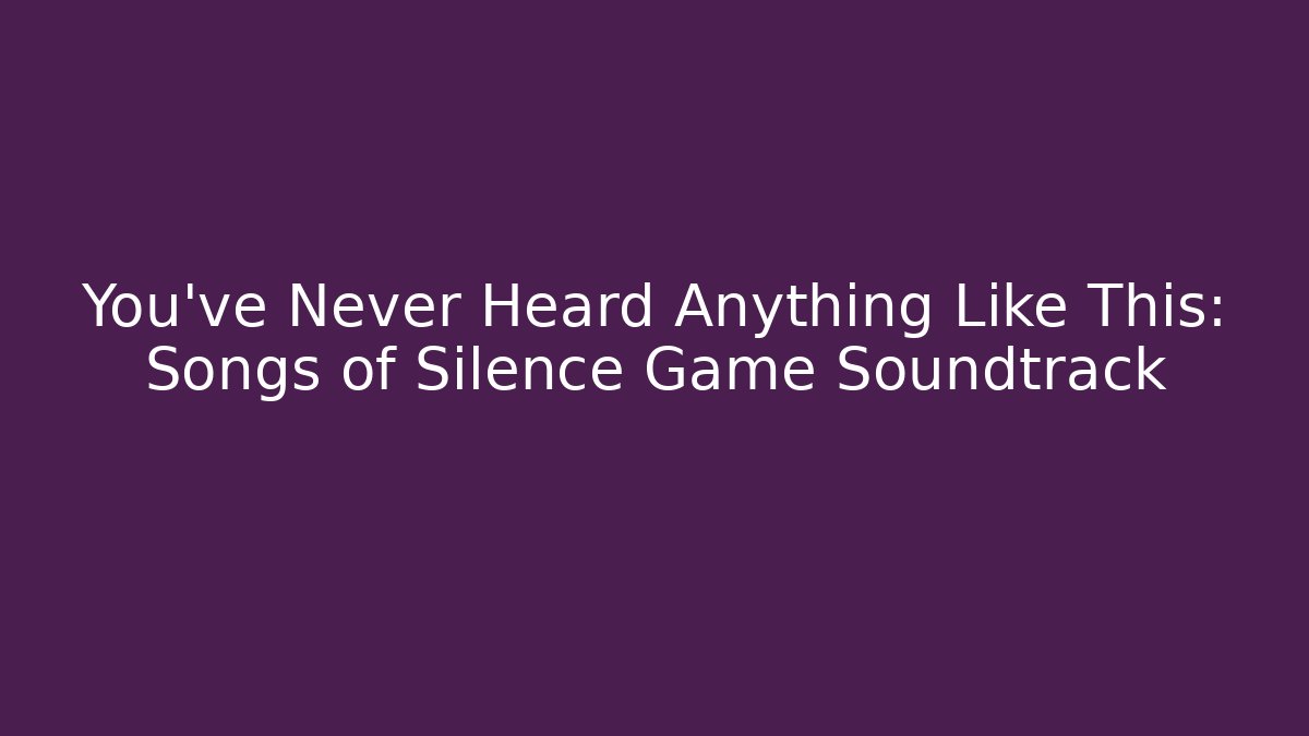 You’ve Never Heard Anything Like This: Songs of Silence Game Soundtrack