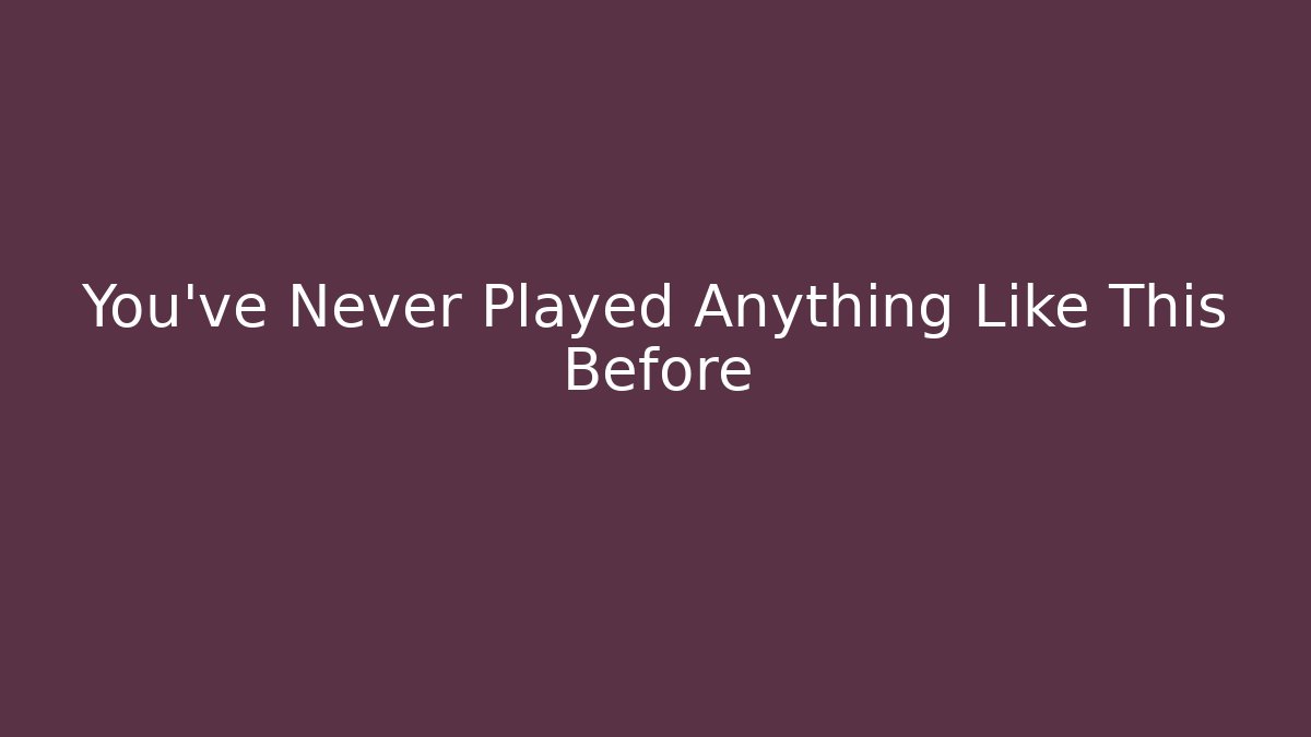 You’ve Never Played Anything Like This Before