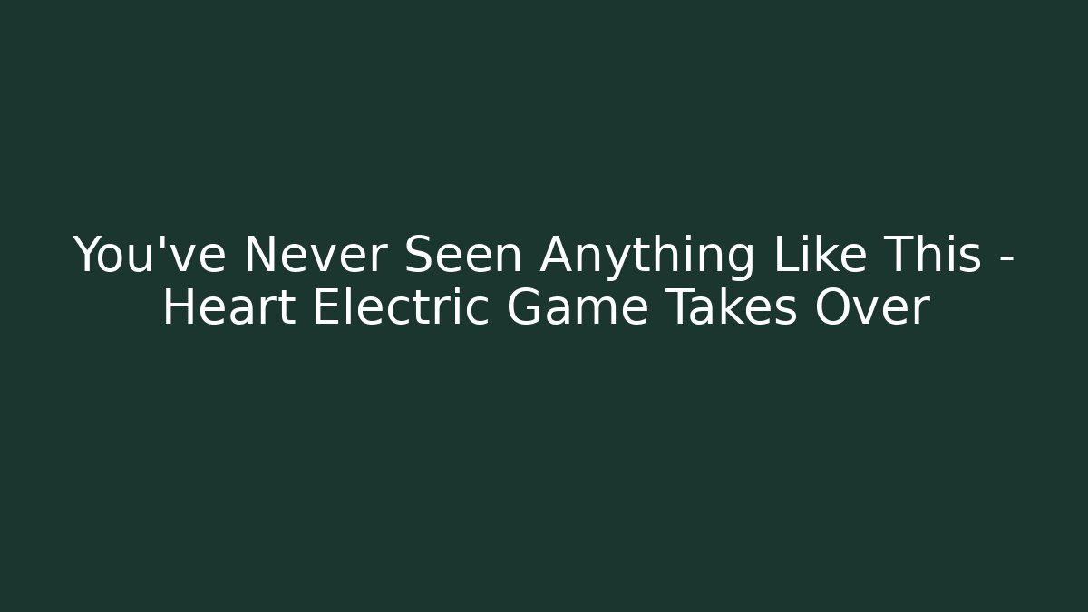 You’ve Never Seen Anything Like This – Heart Electric Game Takes Over - Critter Realm